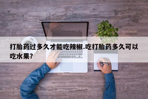 米非米索货到付款打胎药过多久才能吃辣椒.吃打胎药多久可以吃水果？