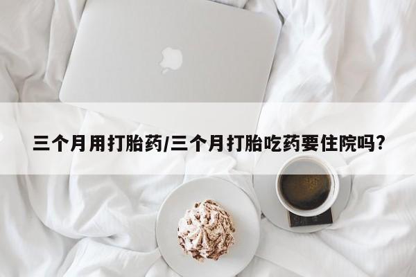 米非米索货到付款三个月用打胎药/三个月打胎吃药要住院吗?