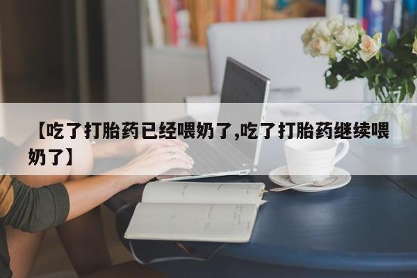 米非米索货到付款【吃了打胎药已经喂奶了,吃了打胎药继续喂奶了】