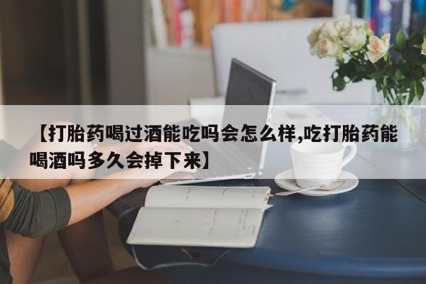 米非米索货到付款【打胎药喝过酒能吃吗会怎么样,吃打胎药能喝酒吗多久会掉下来】