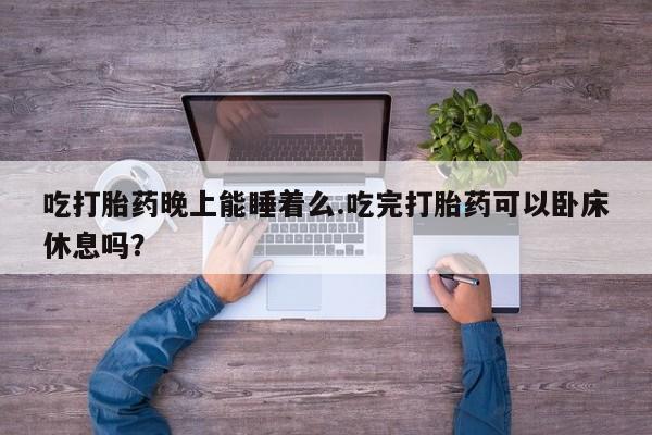米非米索货到付款吃打胎药晚上能睡着么.吃完打胎药可以卧床休息吗？