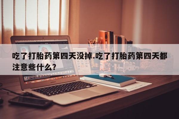米非米索货到付款吃了打胎药第四天没掉.吃了打胎药第四天都注意些什么？
