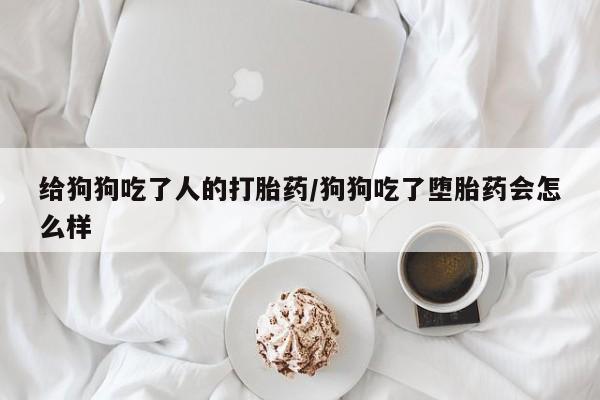 米非米索货到付款给狗狗吃了人的打胎药/狗狗吃了堕胎药会怎么样