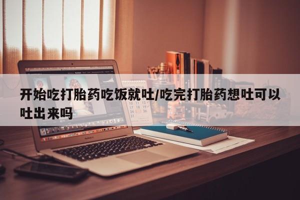 米非米索货到付款开始吃打胎药吃饭就吐/吃完打胎药想吐可以吐出来吗