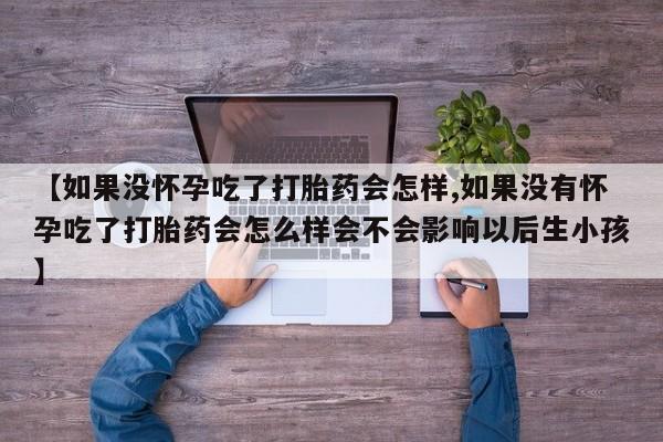 米非米索货到付款【如果没怀孕吃了打胎药会怎样,如果没有怀孕吃了打胎药会怎么样会不会影响以后生小孩】