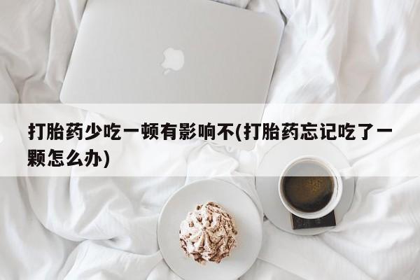 米非米索货到付款打胎药少吃一顿有影响不(打胎药忘记吃了一颗怎么办)
