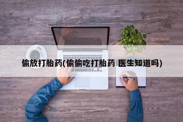 米非米索货到付款偷放打胎药(偷偷吃打胎药 医生知道吗)
