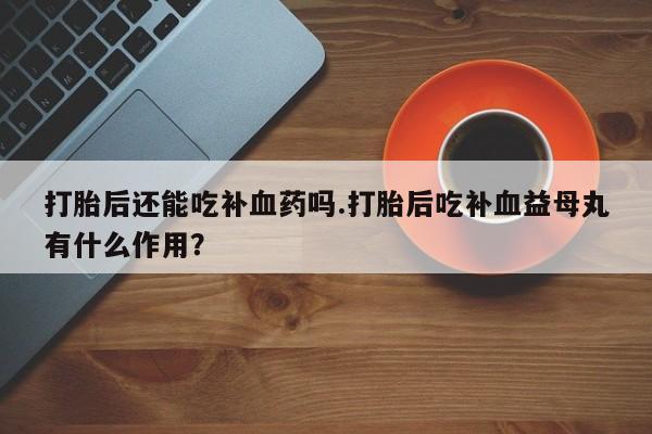米非米索货到付款打胎后还能吃补血药吗.打胎后吃补血益母丸有什么作用？