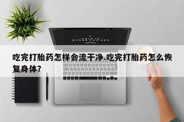 米非米索货到付款吃完打胎药怎样会流干净.吃完打胎药怎么恢复身体？