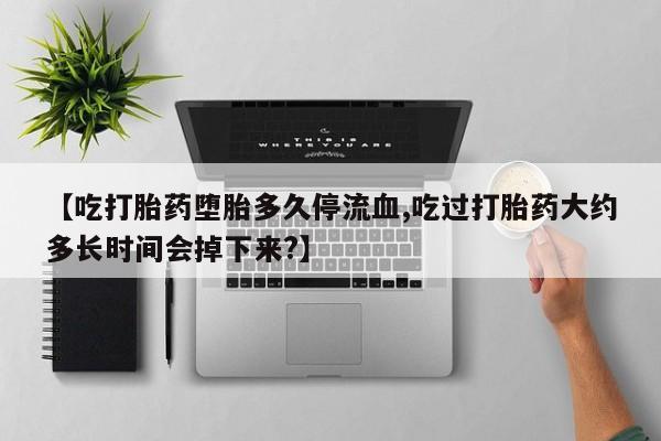 米非米索货到付款【吃打胎药堕胎多久停流血,吃过打胎药大约多长时间会掉下来?】