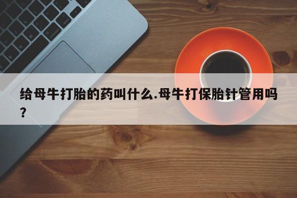 米非米索货到付款给母牛打胎的药叫什么.母牛打保胎针管用吗？