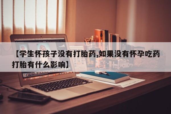 米非米索货到付款【学生怀孩子没有打胎药,如果没有怀孕吃药打胎有什么影响】