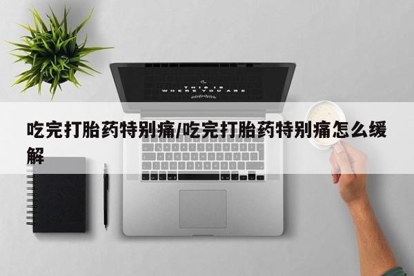 米非米索货到付款吃完打胎药特别痛/吃完打胎药特别痛怎么缓解