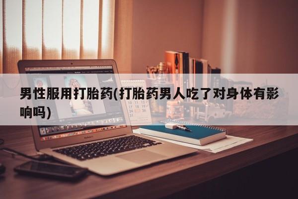 米非米索货到付款男性服用打胎药(打胎药男人吃了对身体有影响吗)