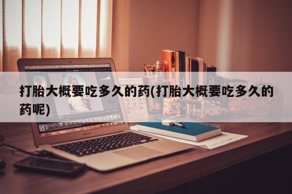 米非米索货到付款打胎大概要吃多久的药(打胎大概要吃多久的药呢)