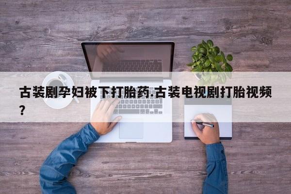 米非米索货到付款古装剧孕妇被下打胎药.古装电视剧打胎视频？