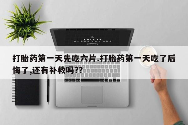 米非米索货到付款打胎药第一天先吃六片.打胎药第一天吃了后悔了,还有补救吗?？