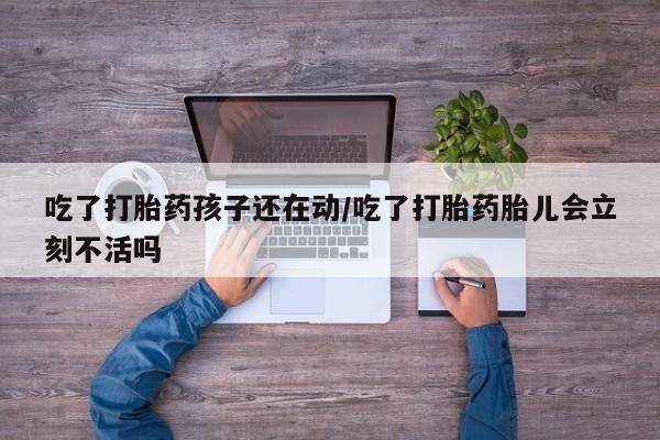 米非米索货到付款吃了打胎药孩子还在动/吃了打胎药胎儿会立刻不活吗