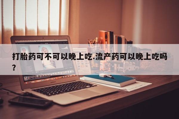 米非米索货到付款打胎药可不可以晚上吃.流产药可以晚上吃吗？