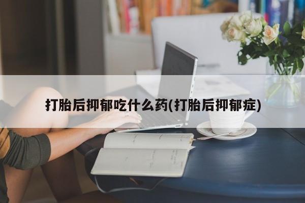 米非米索货到付款打胎后抑郁吃什么药(打胎后抑郁症)