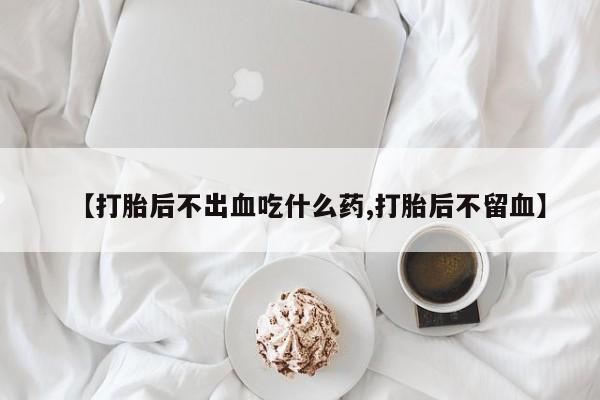 米非米索货到付款【打胎后不出血吃什么药,打胎后不留血】