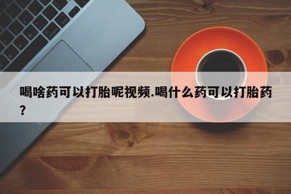 米非米索货到付款喝啥药可以打胎呢视频.喝什么药可以打胎药？