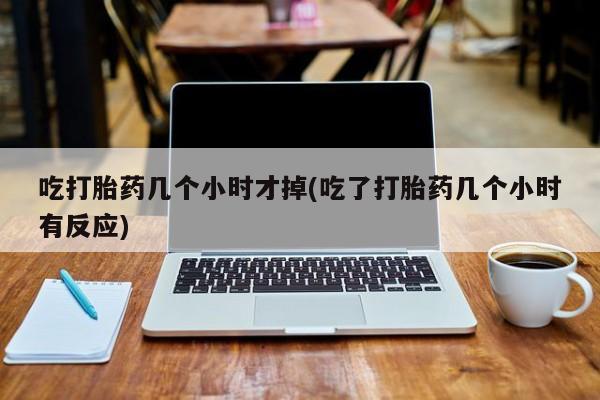 米非米索货到付款吃打胎药几个小时才掉(吃了打胎药几个小时有反应)