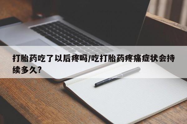 米非米索货到付款打胎药吃了以后疼吗/吃打胎药疼痛症状会持续多久?