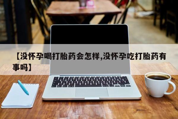 米非米索货到付款【没怀孕喝打胎药会怎样,没怀孕吃打胎药有事吗】
