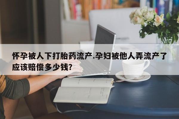米非米索货到付款怀孕被人下打胎药流产.孕妇被他人弄流产了应该赔偿多少钱？