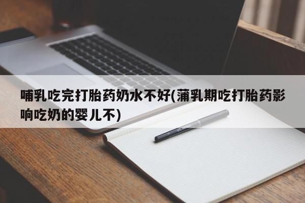米非米索货到付款哺乳吃完打胎药奶水不好(蒲乳期吃打胎药影响吃奶的婴儿不)