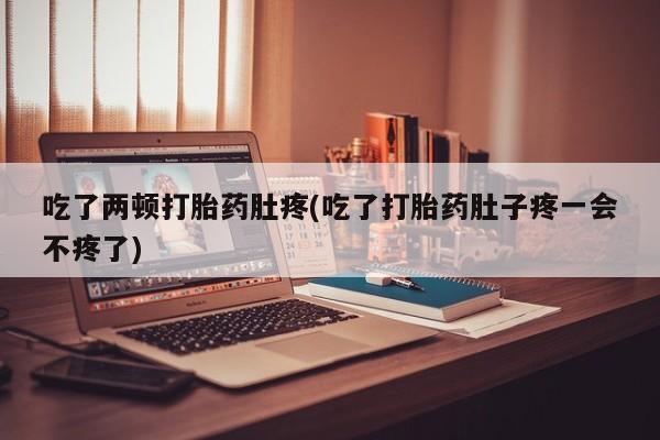 米非米索货到付款吃了两顿打胎药肚疼(吃了打胎药肚子疼一会不疼了)