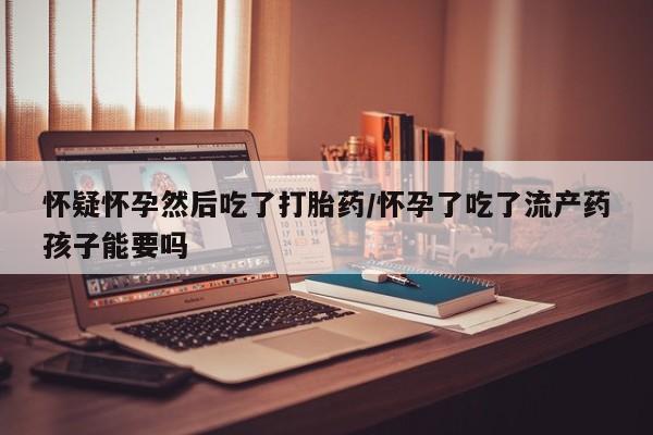米非米索货到付款怀疑怀孕然后吃了打胎药/怀孕了吃了流产药孩子能要吗