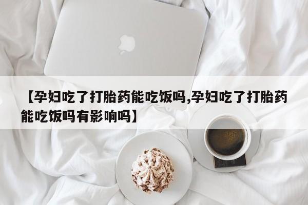 米非米索货到付款【孕妇吃了打胎药能吃饭吗,孕妇吃了打胎药能吃饭吗有影响吗】