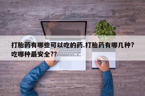 米非米索货到付款打胎药有哪些可以吃的药.打胎药有哪几种?吃哪种最安全?？