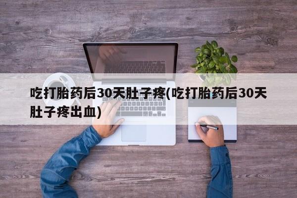 米非米索货到付款吃打胎药后30天肚子疼(吃打胎药后30天肚子疼出血)