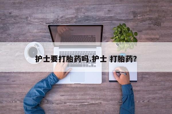 米非米索货到付款护士要打胎药吗.护士 打胎药？