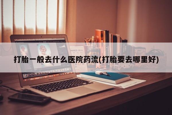 米非米索货到付款打胎一般去什么医院药流(打胎要去哪里好)