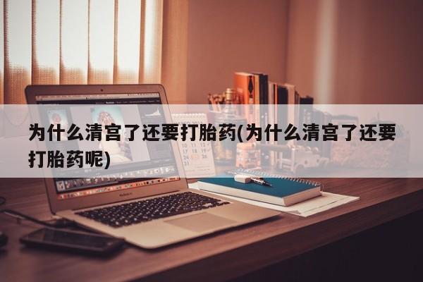 米非米索货到付款为什么清宫了还要打胎药(为什么清宫了还要打胎药呢)