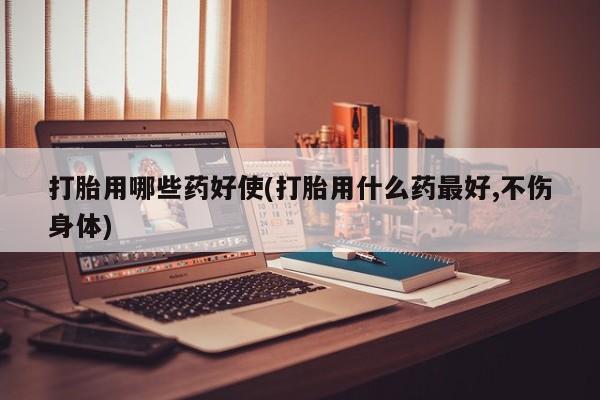 米非米索货到付款打胎用哪些药好使(打胎用什么药最好,不伤身体)