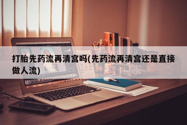 米非米索货到付款打胎先药流再清宫吗(先药流再清宫还是直接做人流)