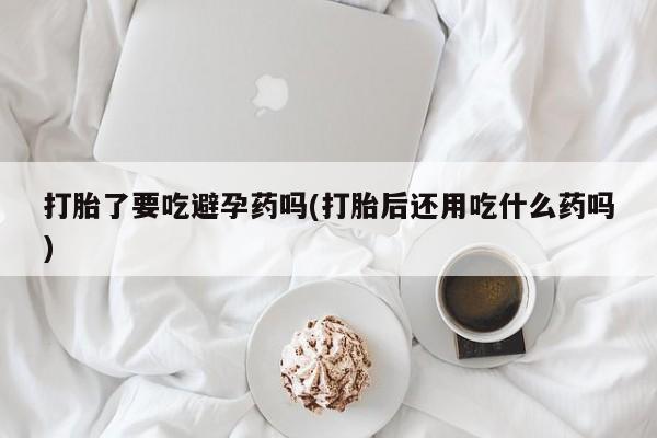 米非米索货到付款打胎了要吃避孕药吗(打胎后还用吃什么药吗)