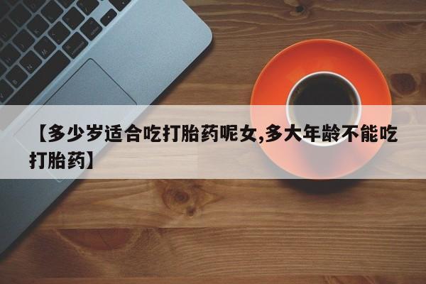 米非米索货到付款【多少岁适合吃打胎药呢女,多大年龄不能吃打胎药】
