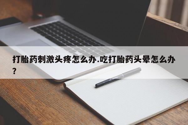 米非米索货到付款打胎药刺激头疼怎么办.吃打胎药头晕怎么办？