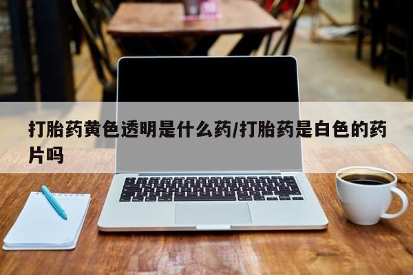 米非米索货到付款打胎药黄色透明是什么药/打胎药是白色的药片吗