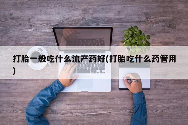 米非米索货到付款打胎一般吃什么流产药好(打胎吃什么药管用)