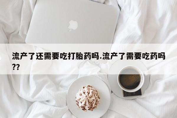 米非米索货到付款流产了还需要吃打胎药吗.流产了需要吃药吗?？