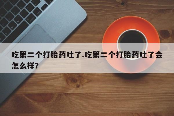 米非米索货到付款吃第二个打胎药吐了.吃第二个打胎药吐了会怎么样？