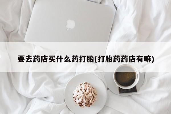 米非米索货到付款要去药店买什么药打胎(打胎药药店有嘛)