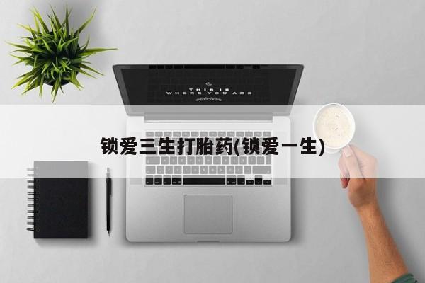 米非米索货到付款锁爱三生打胎药(锁爱一生)